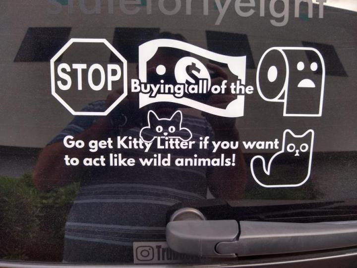 A bumper sticker that says: Stop buying all of the toilet paper, go get Kitty Litter if you want to act like wild animals!