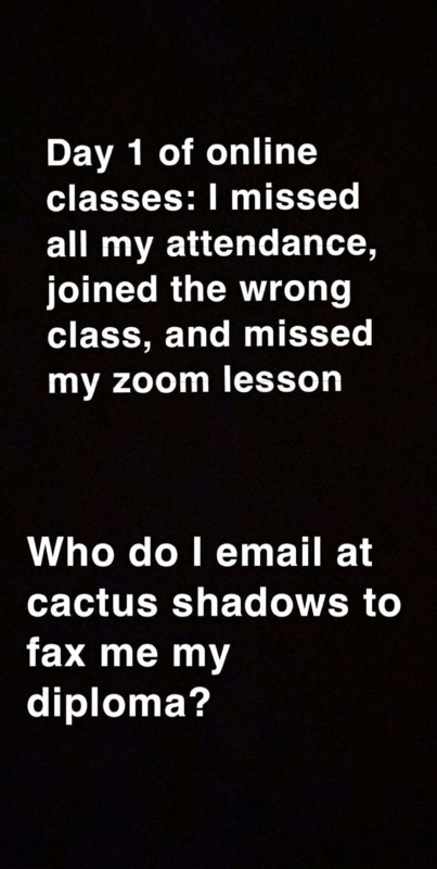 Text, "DAY 1 OF ONLINE CLASSES: I MISSED ALL MY ATTENDANCE, JOINED THE WRONG CLASS, AND MISSED MY ZOOM LESSON : WHO DO I EMAIL AT CACTUS SHADOWS TO FAX ME MY DIPLOMA?"