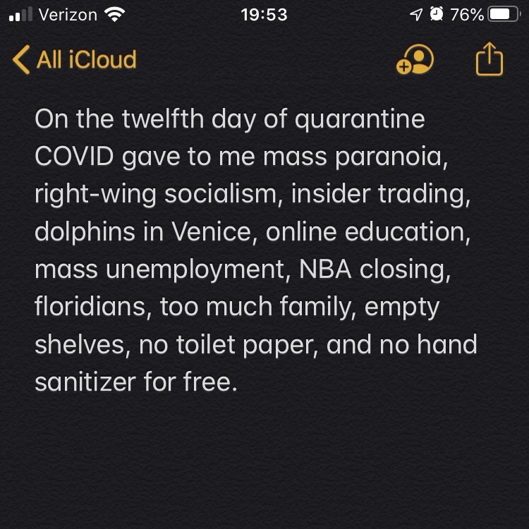 A screenshot of a note on an iPhone. The note says: On the twelfth day of quarantine COVID gave to me mass paranoia, right-wing socialism, insider trading, dolphins in Venice, online education, mass unemployment, NBA closing, floridians, too much family, empty shelves, no toilet paper, and no hand sanitizer for free. 