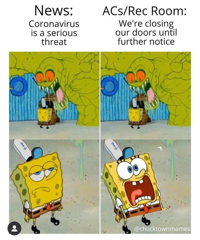 (Left) Text, "NEWS: CORONAVIRUS IS A SERIOUS THREAT" image of monster character about to eat Spongebob Squarepants (top) and Spongebob unphased (bottom). 
(Right) Text, "ACS/REC ROOM: WE'RE CLOSING OUR DOORS UNTIL FURTHER NOTICE" image of monster character about to eat Spongebob Squarepants (top) and Spongebob freaking out (bottom). 