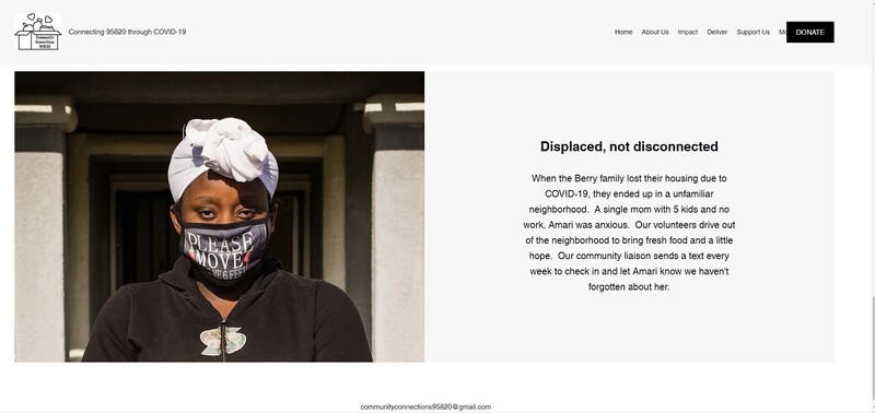 Screenshot of Connecting 95620 through COVID-19.  Image of woman with head scarf and mask.  Mask reads "Please Move".   Captioning text reads, "Displaced, not disconnected.  When the Berry family lost their housing due to COVID-19, they ended up in an unfamiliar neighborhood.  A single mom with 5 kids and no work, Amari was anxious.  Our volunteers drive out of the neighborhood to bring fresh food and a little hope.  Our community liaison sends a text every week to check in and let Amari know we haven't forgotten about her."