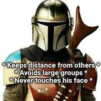 This is a COVID-19 themed meme which consists of an image of a character from the Star Wars TV series, The Mandalorian, followed by the text: "Be like the Mandalorian. *keeps distance from others*, *avoids large groups*, *never touches his face*- This is the way."